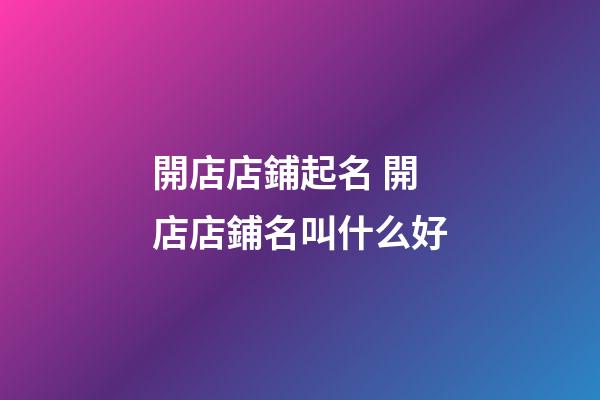 開店店鋪起名 開店店鋪名叫什么好-第1張-店鋪起名-玄機派